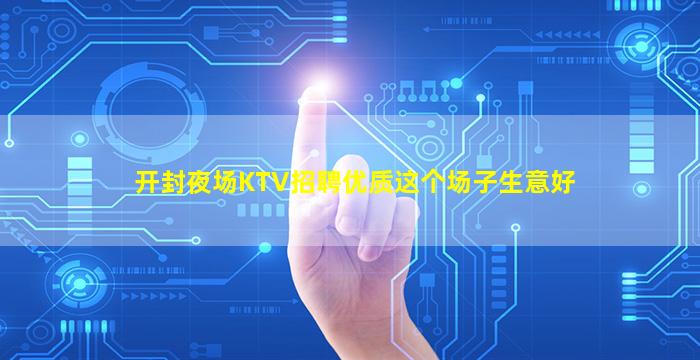 开封夜场KTV招聘优质这个场子生意好