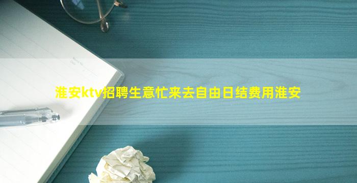 淮安ktv招聘生意忙来去自由日结费用淮安
