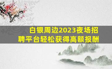 白银周边2023夜场招聘平台轻松获得高额报酬